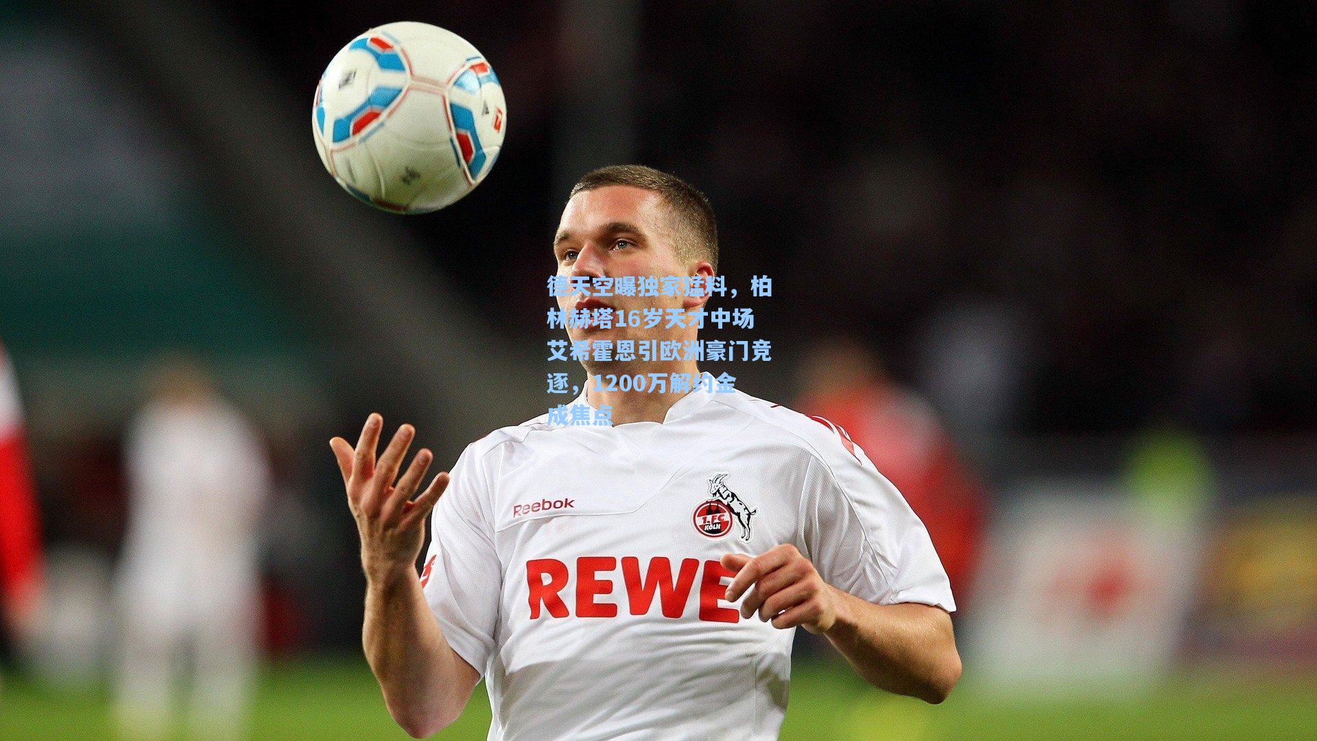 德天空曝独家猛料,柏林赫塔16岁天才中场艾希霍恩引欧洲豪门竞逐,1200万解约金成焦点