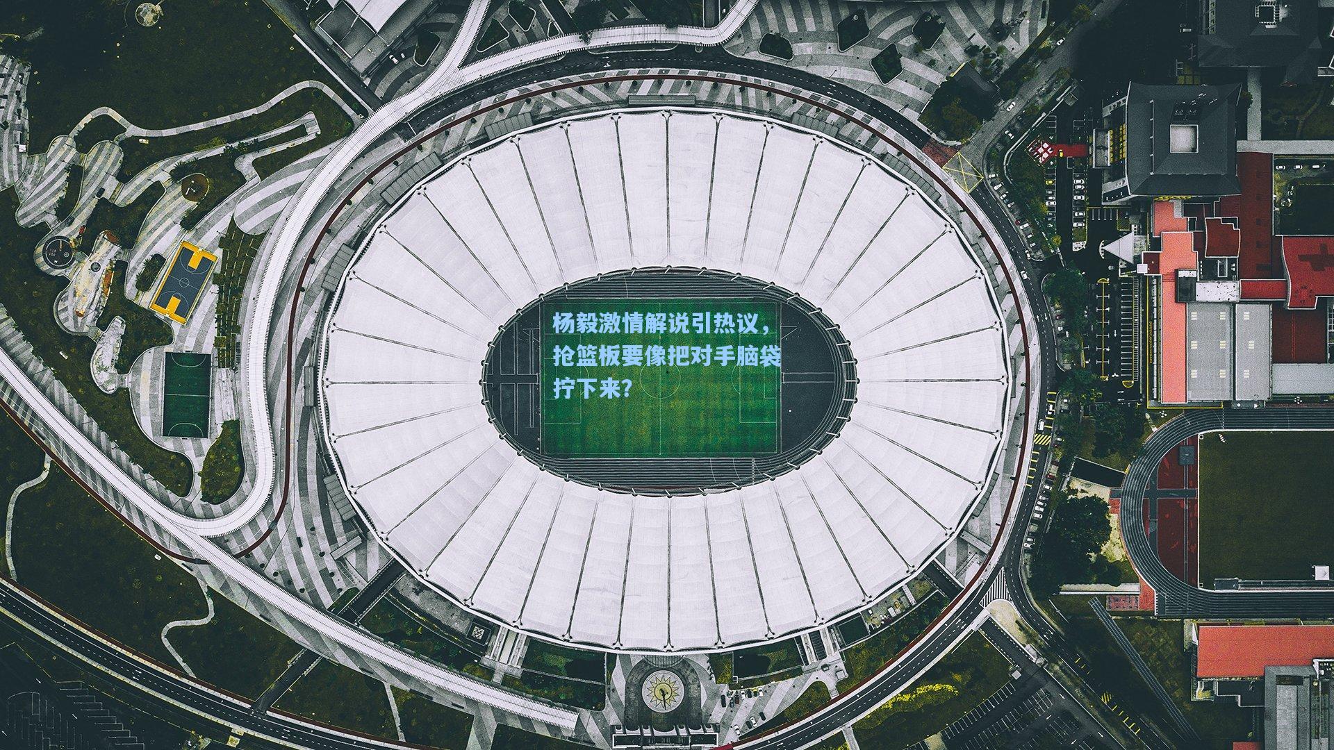 杨毅激情解说引热议，抢篮板要像把对手脑袋拧下来？