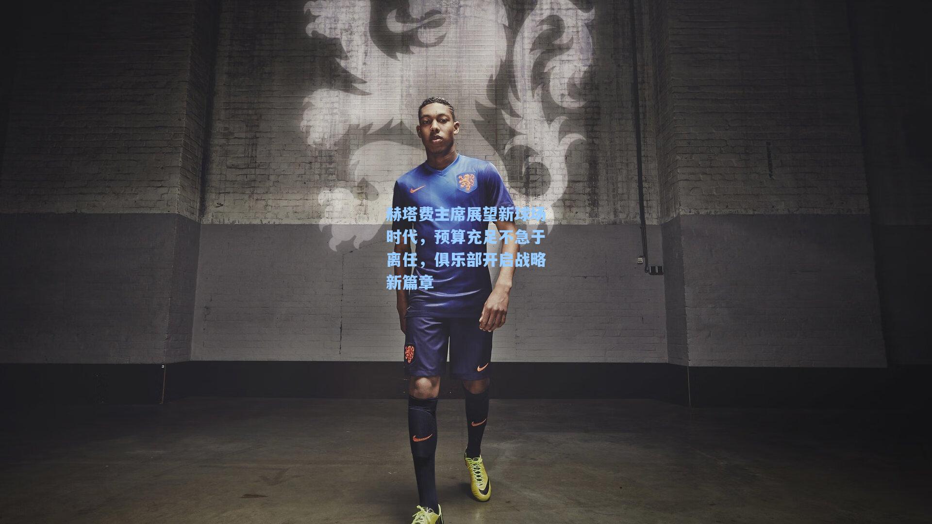 赫塔费主席展望新球场时代，预算充足不急于离任，俱乐部开启战略新篇章