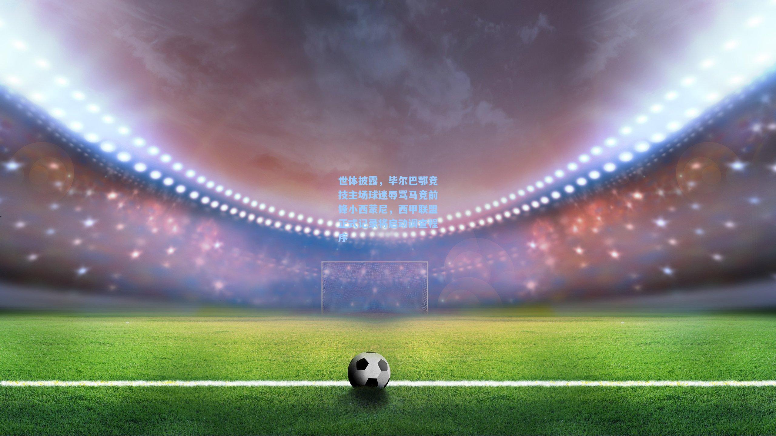 世体披露，毕尔巴鄂竞技主场球迷辱骂马竞前锋小西蒙尼，西甲联盟正式记录将启动调查程序