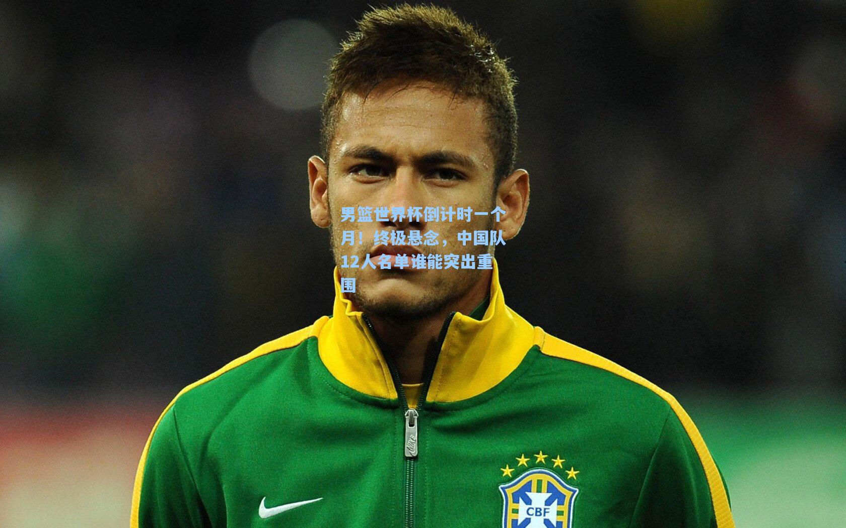 男篮世界杯倒计时一个月！终极悬念，中国队12人名单谁能突出重围