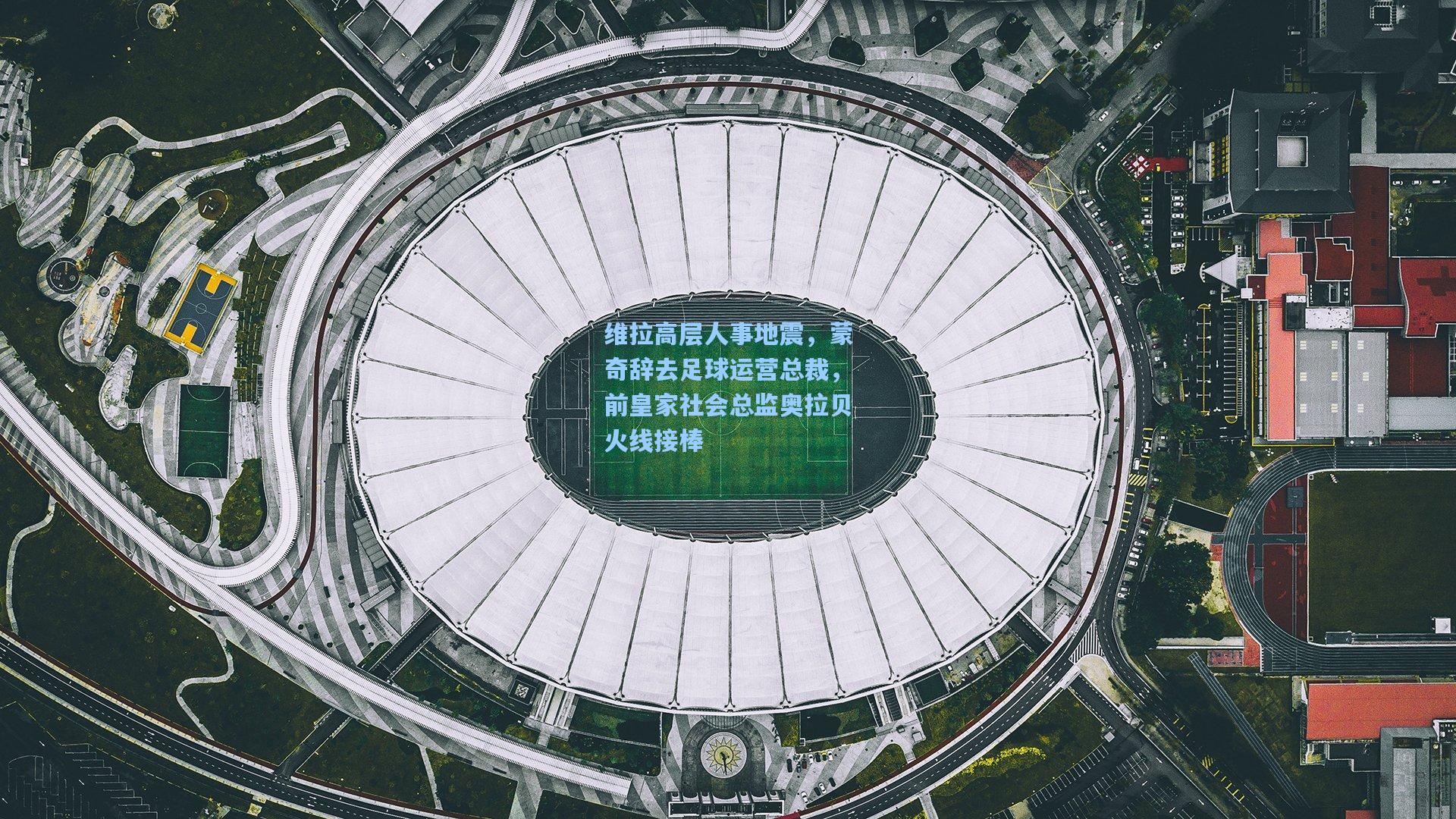 维拉高层人事地震，蒙奇辞去足球运营总裁，前皇家社会总监奥拉贝火线接棒