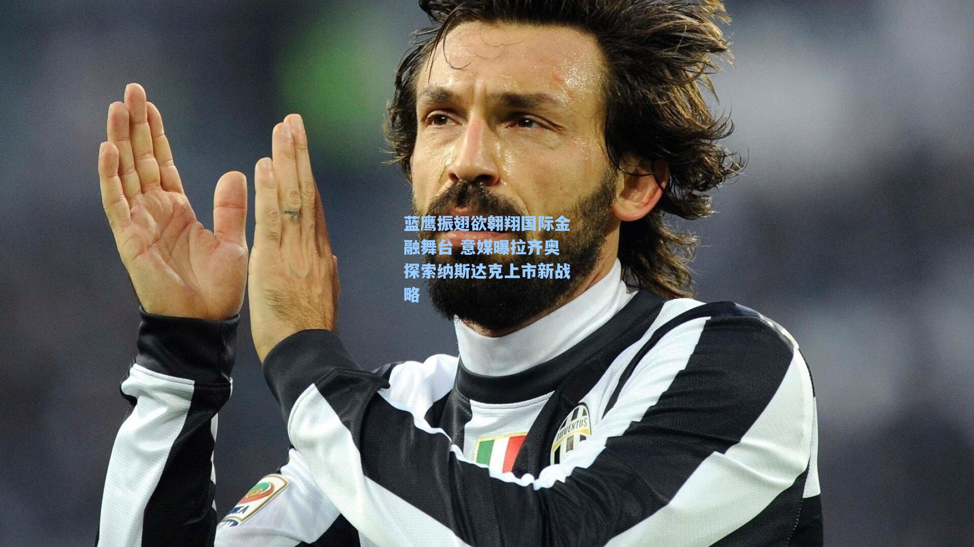 蓝鹰振翅欲翱翔国际金融舞台 意媒曝拉齐奥探索纳斯达克上市新战略