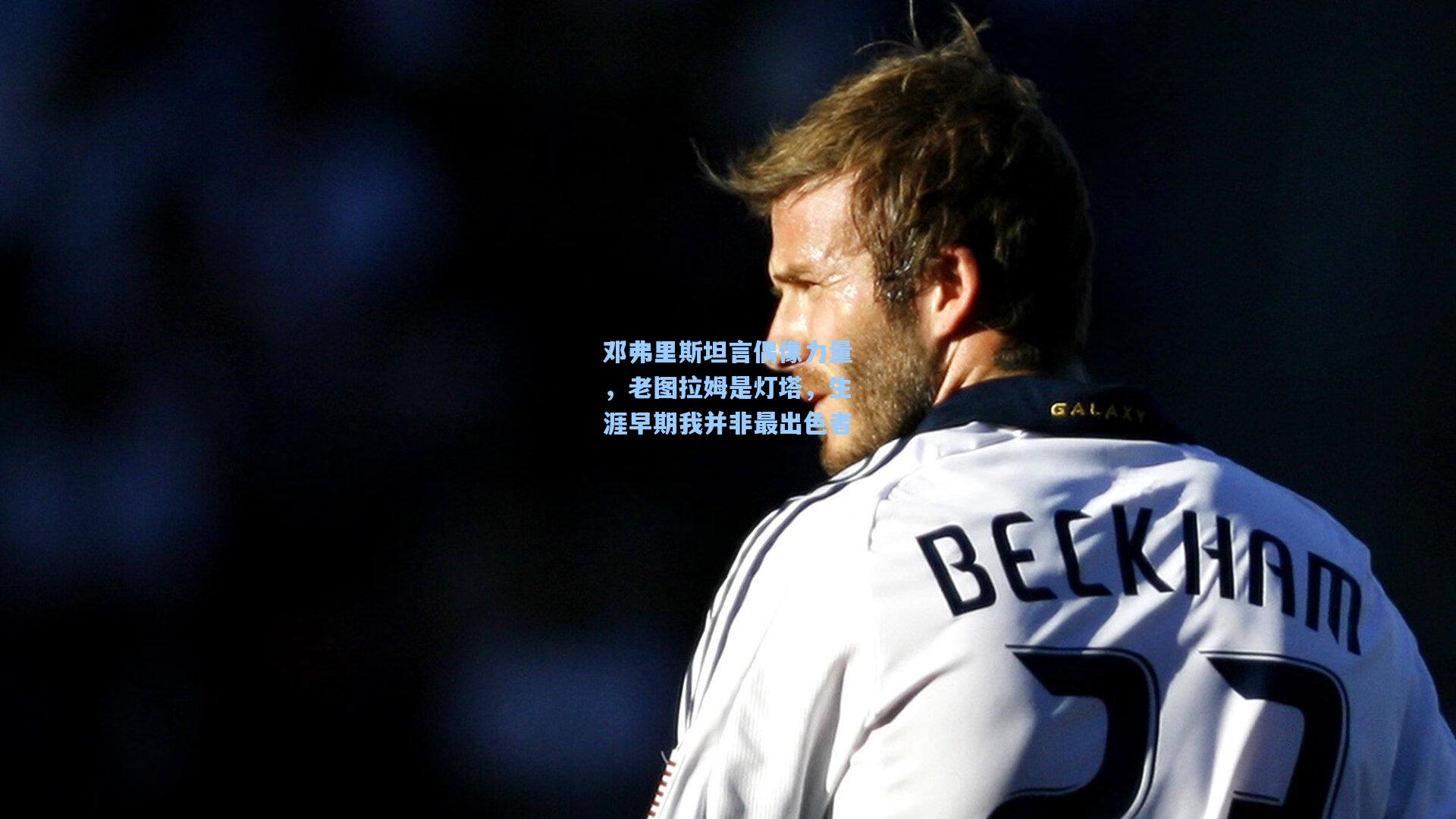 邓弗里斯坦言偶像力量,老图拉姆是灯塔,生涯早期我并非最出色者