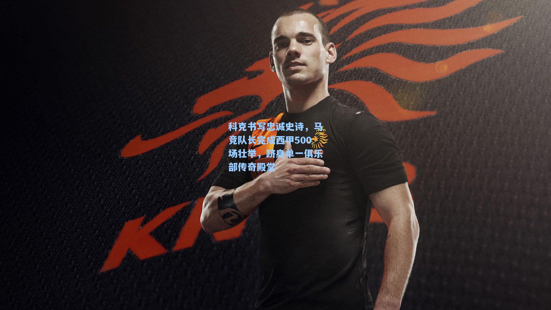 科克书写忠诚史诗，马竞队长完成西甲500场壮举，跻身单一俱乐部传奇殿堂