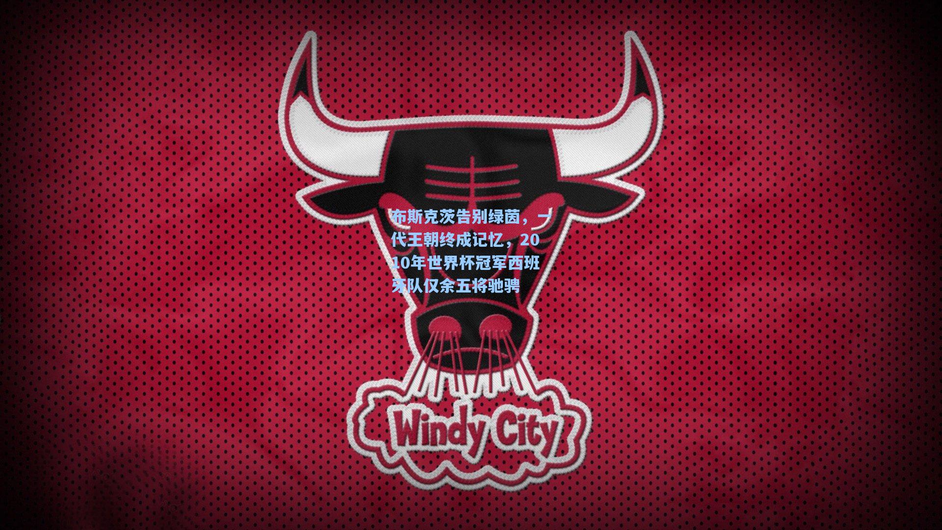 布斯克茨告别绿茵,一代王朝终成记忆,2010年世界杯冠军西班牙队仅余五将驰骋