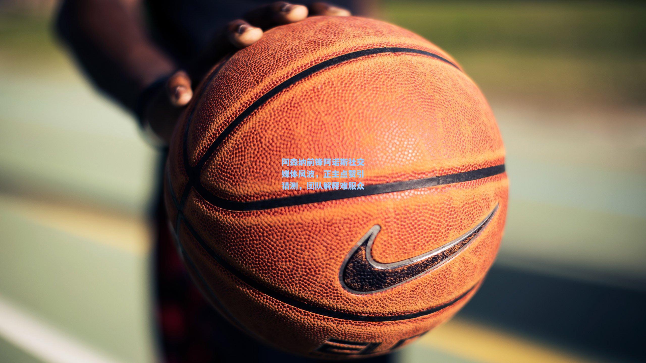 阿森纳前锋阿诺斯社交媒体风波，正主点赞引猜测，团队解释难服众