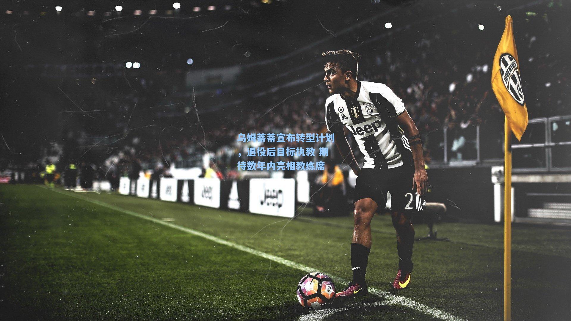 乌姆蒂蒂宣布转型计划，退役后目标执教 期待数年内亮相教练席