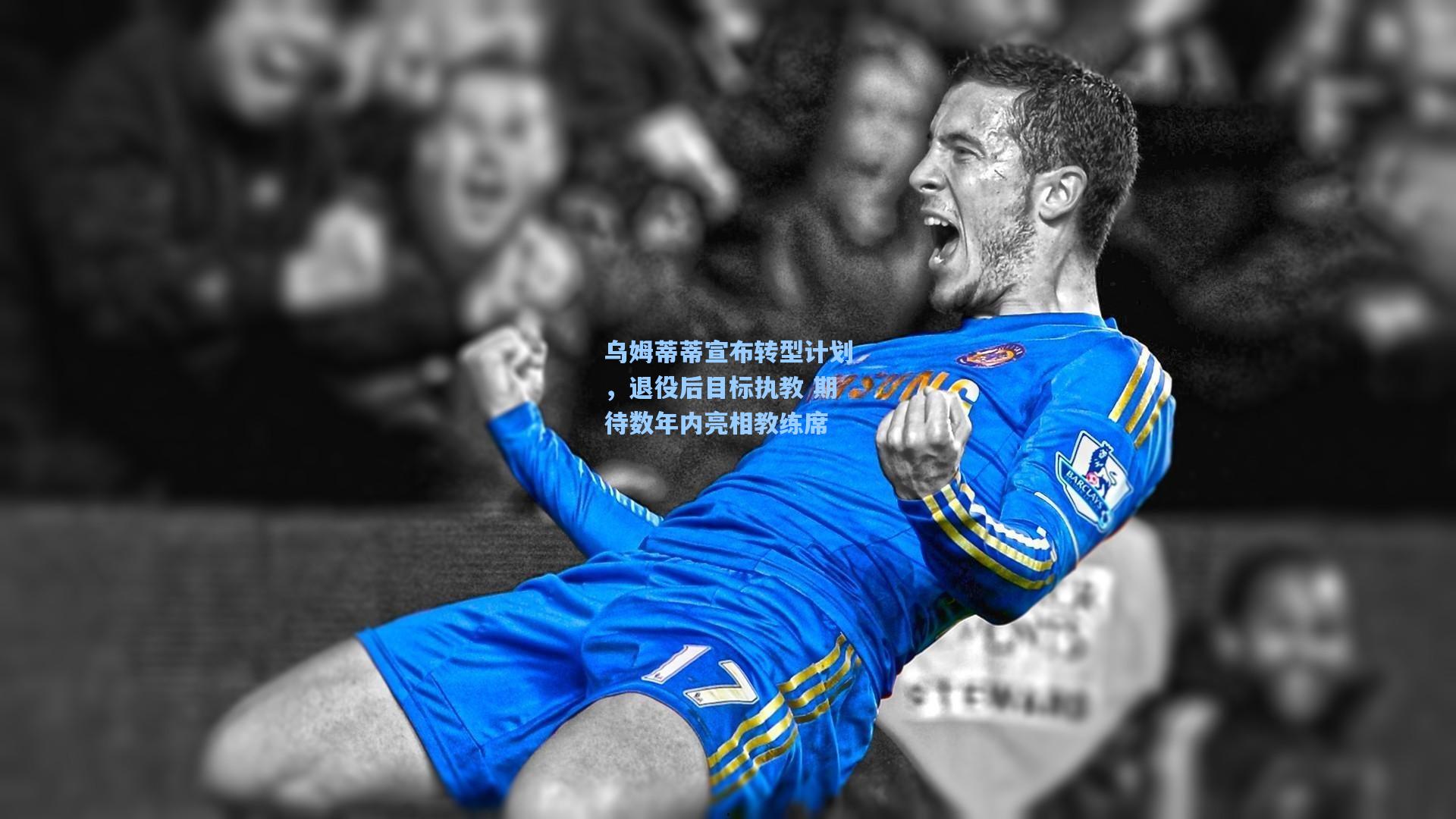 乌姆蒂蒂宣布转型计划，退役后目标执教 期待数年内亮相教练席