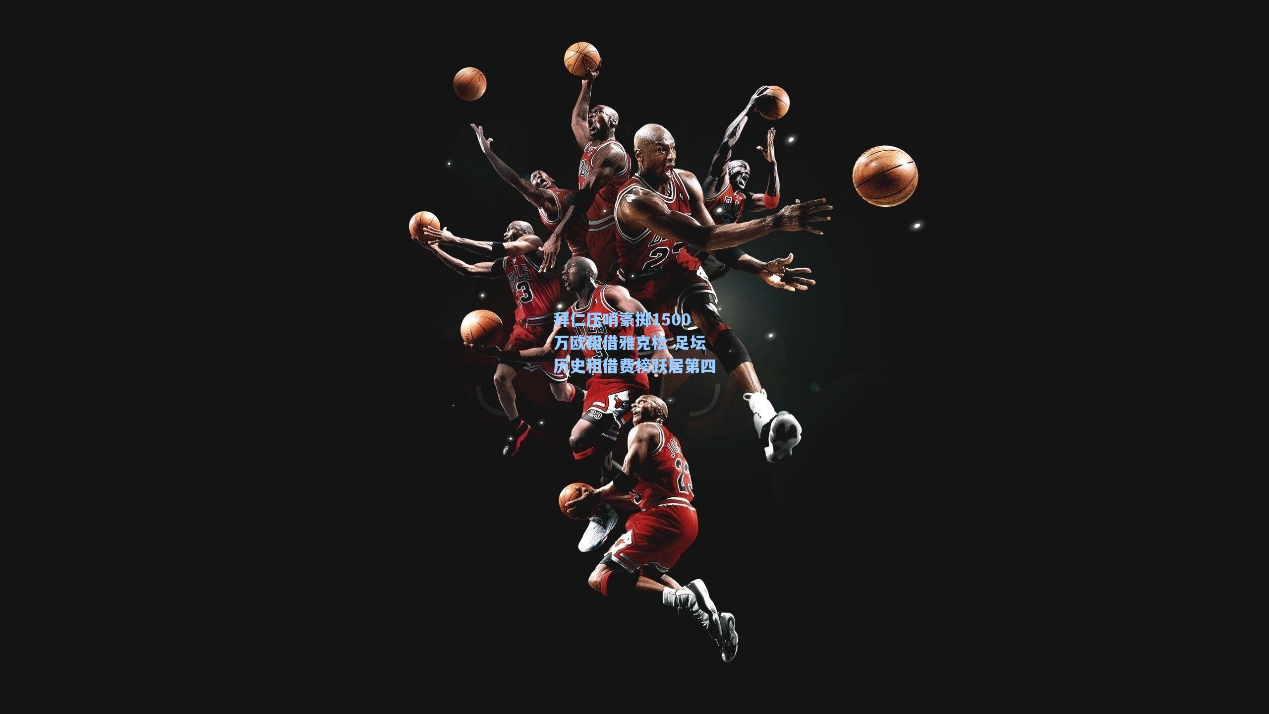 拜仁压哨豪掷1500万欧租借雅克松 足坛历史租借费榜跃居第四