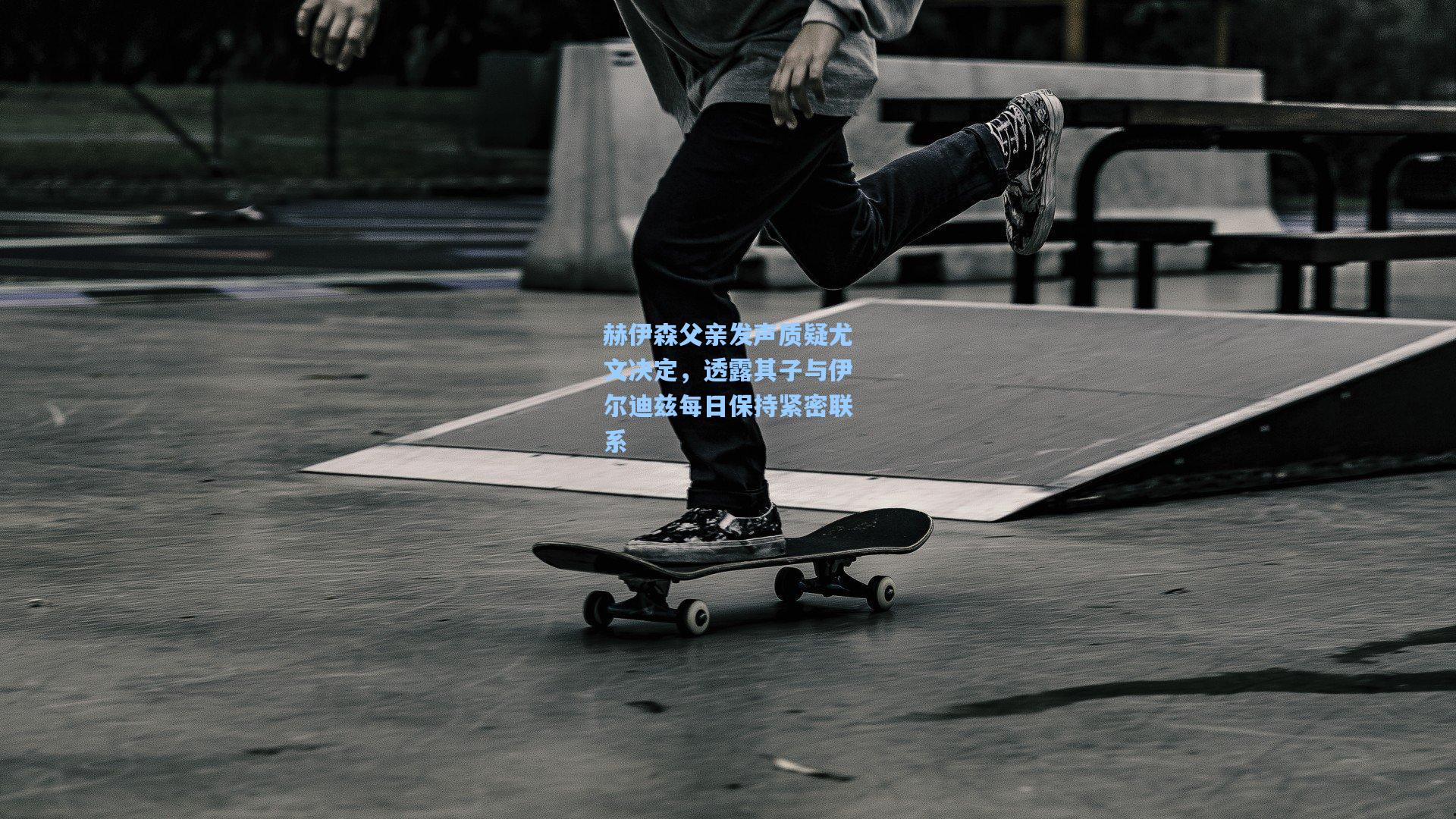 赫伊森父亲发声质疑尤文决定，透露其子与伊尔迪兹每日保持紧密联系