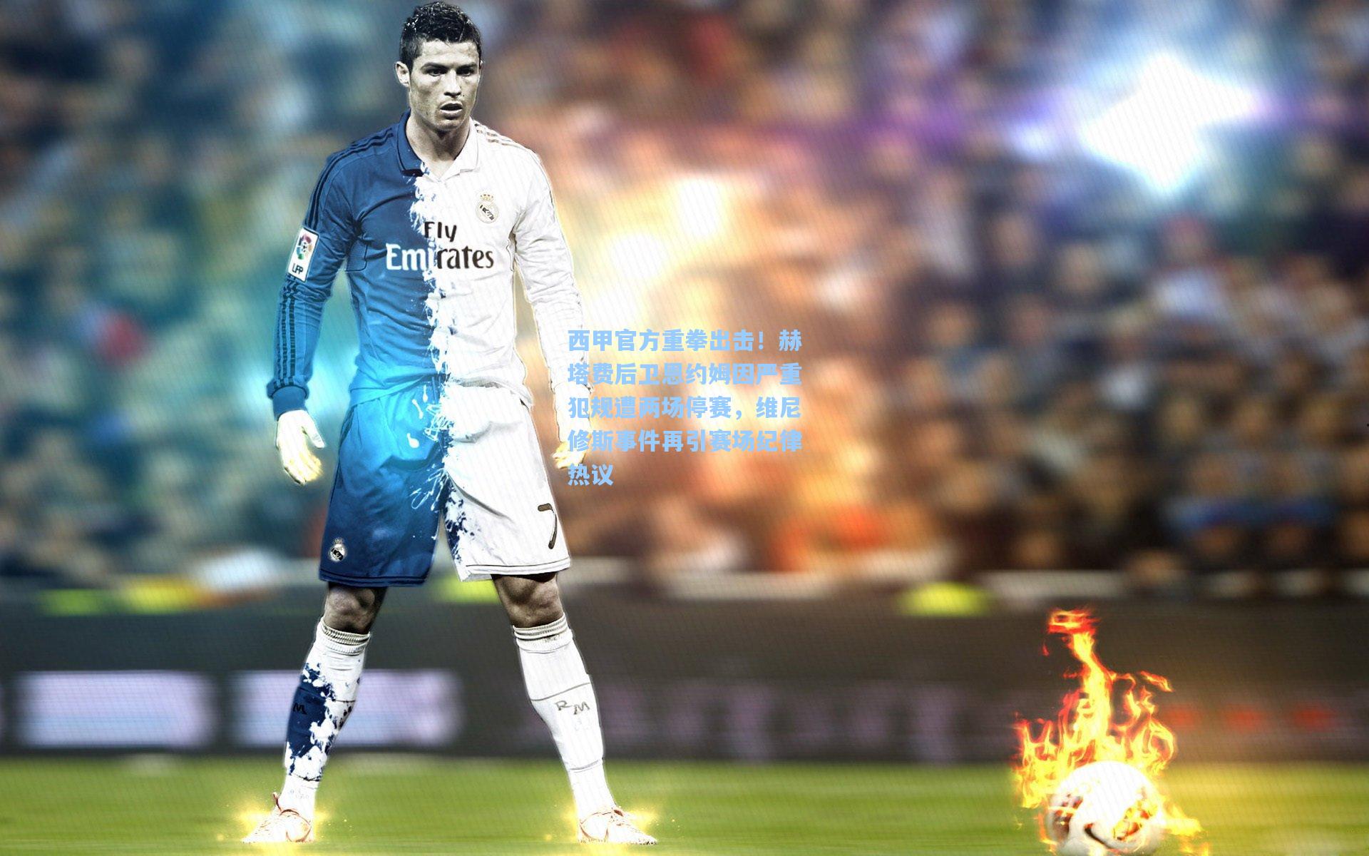 西甲官方重拳出击！赫塔费后卫恩约姆因严重犯规遭两场停赛，维尼修斯事件再引赛场纪律热议
