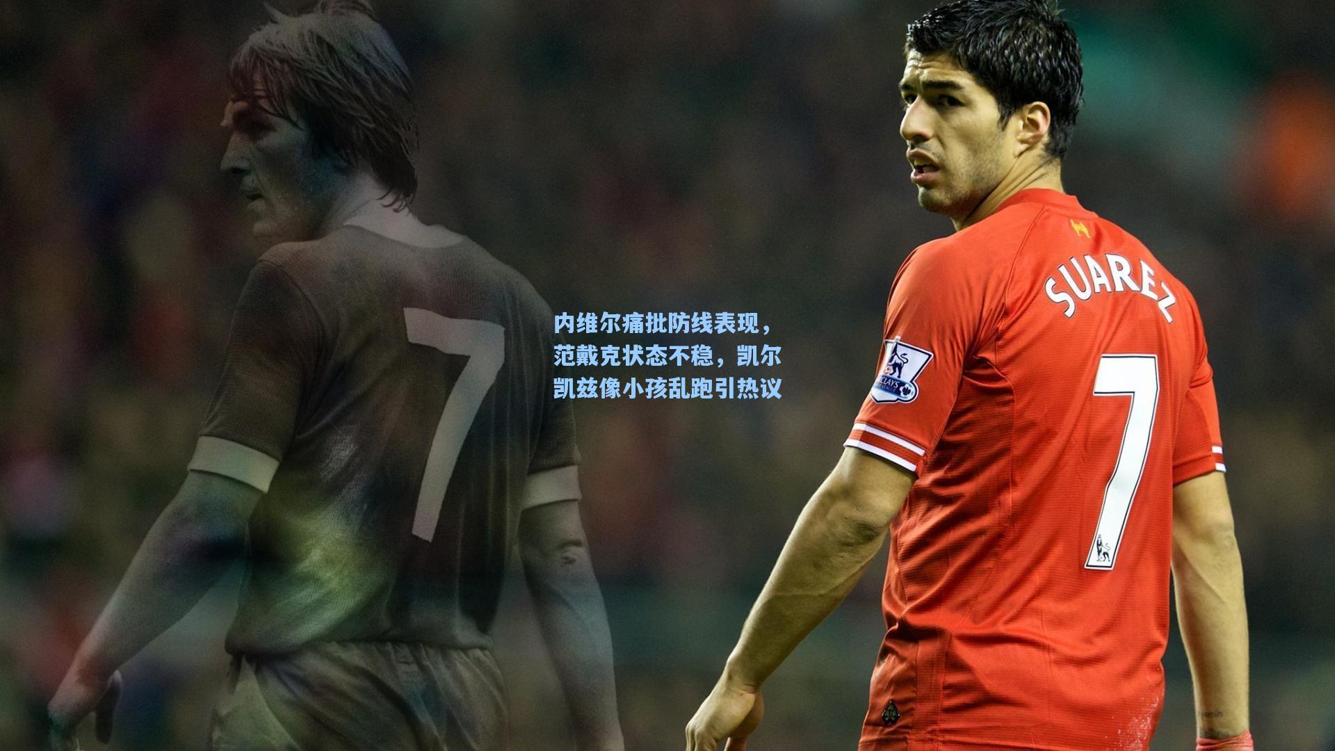 内维尔痛批防线表现，范戴克状态不稳，凯尔凯兹像小孩乱跑引热议