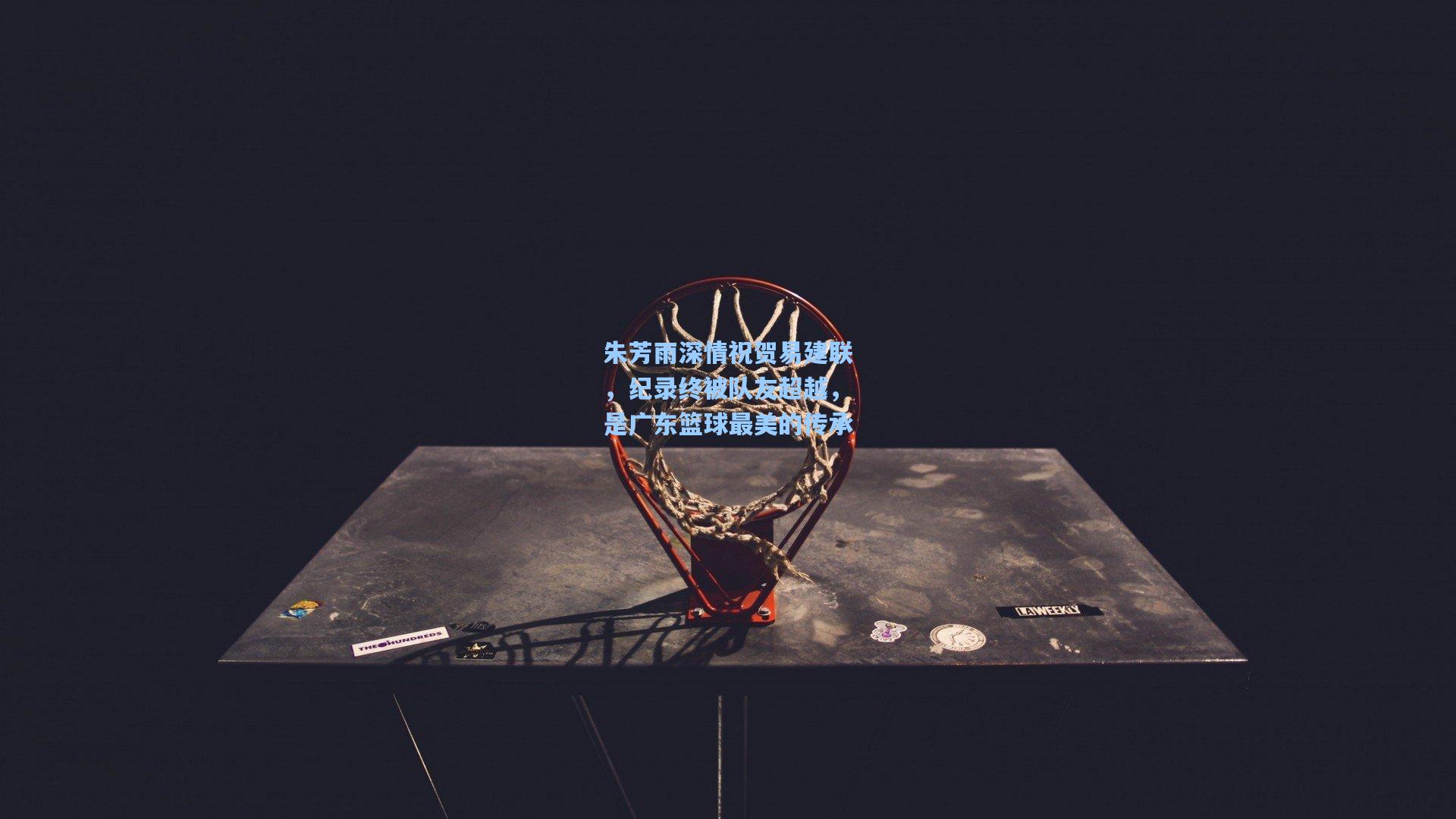 朱芳雨深情祝贺易建联，纪录终被队友超越，是广东篮球最美的传承