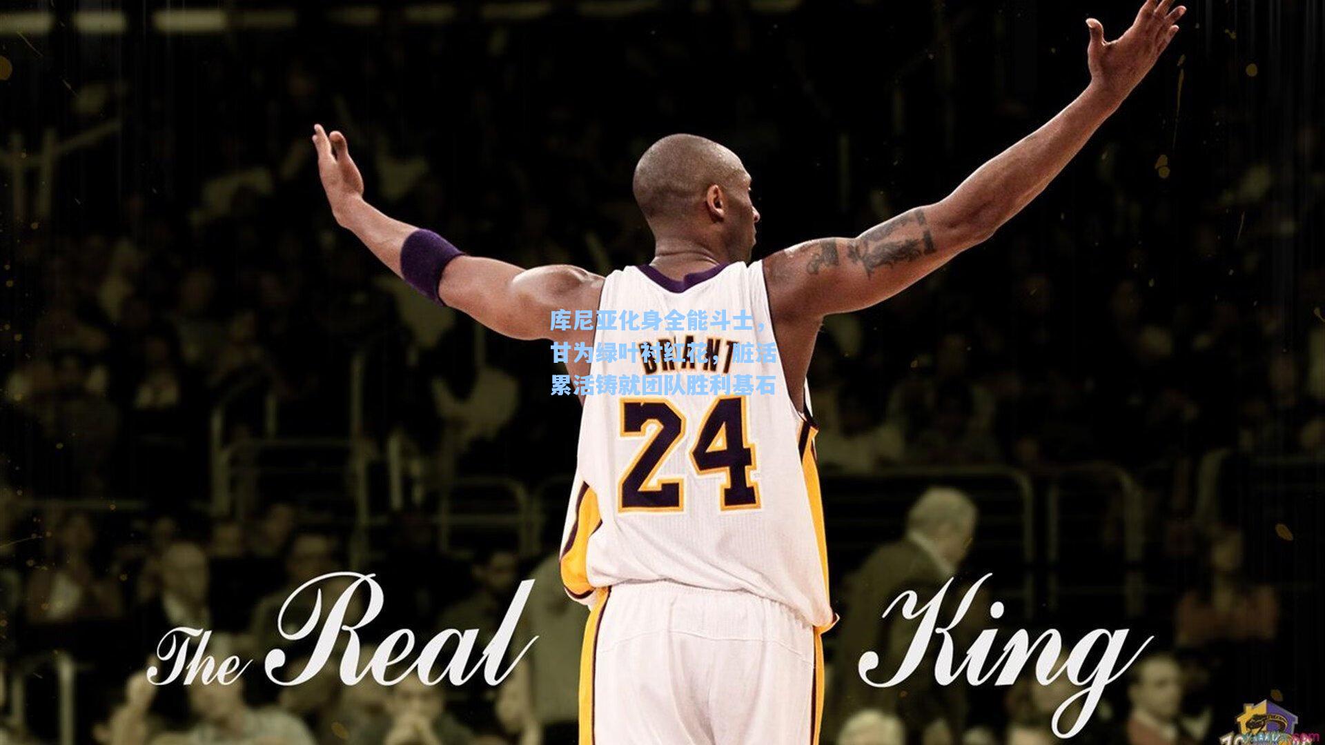 库尼亚化身全能斗士，甘为绿叶衬红花，脏活累活铸就团队胜利基石