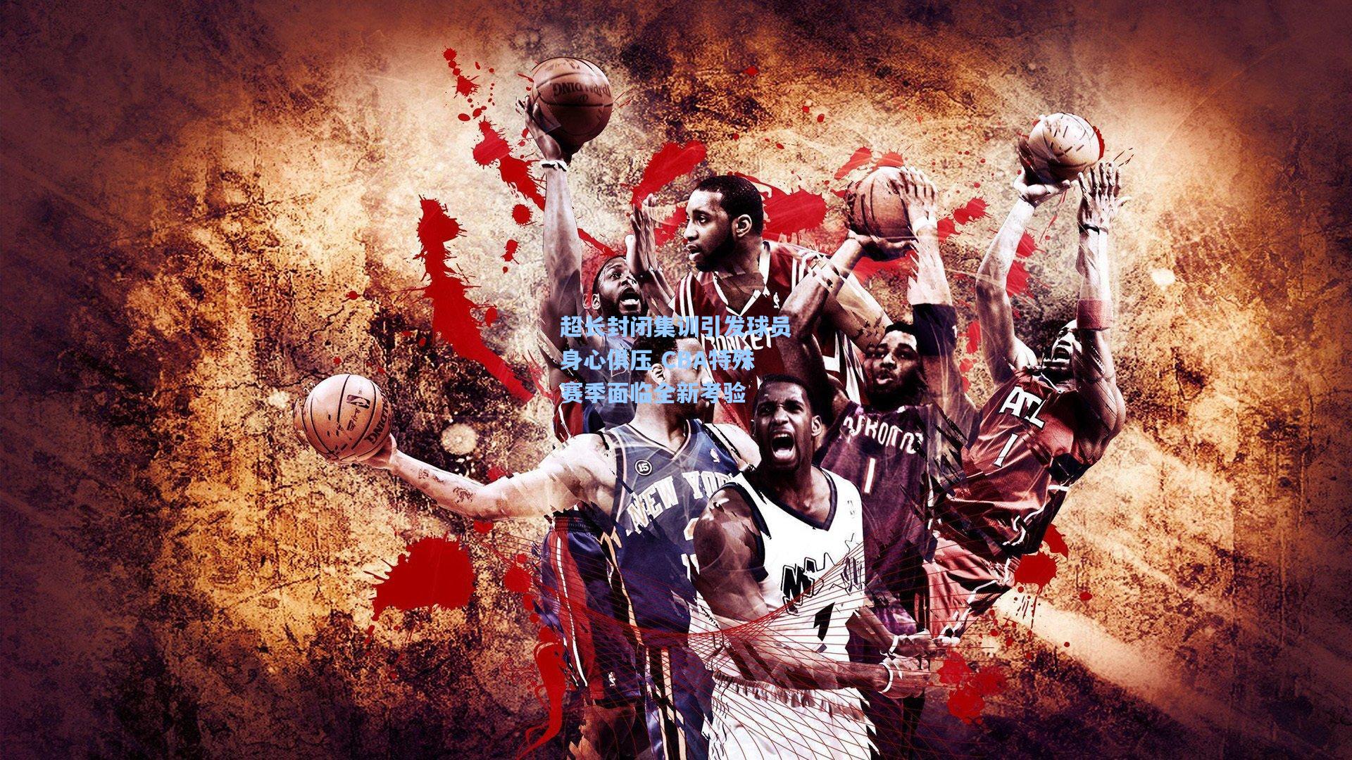 超长封闭集训引发球员身心俱压 CBA特殊赛季面临全新考验