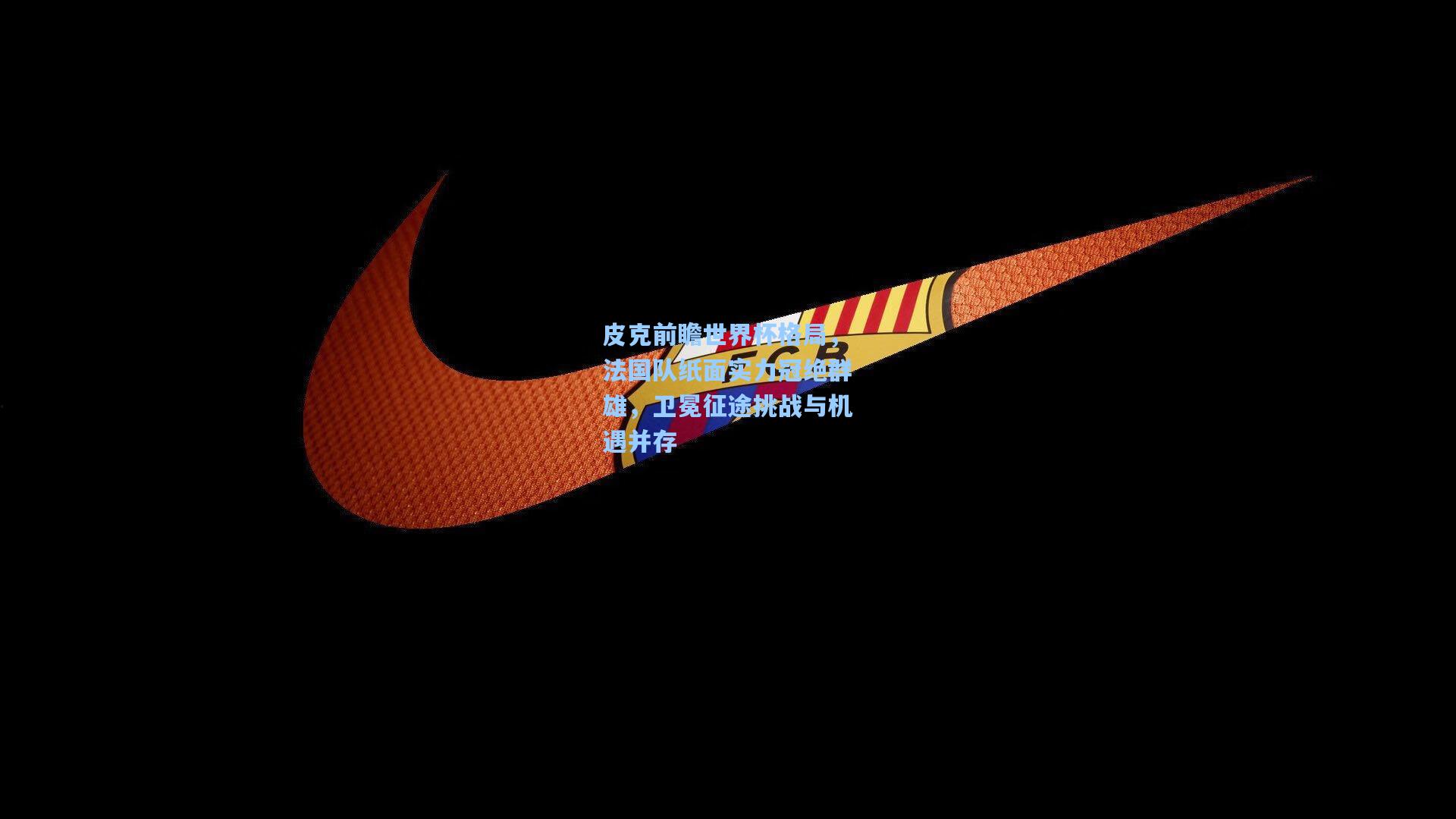 皮克前瞻世界杯格局,法国队纸面实力冠绝群雄,卫冕征途挑战与机遇并存