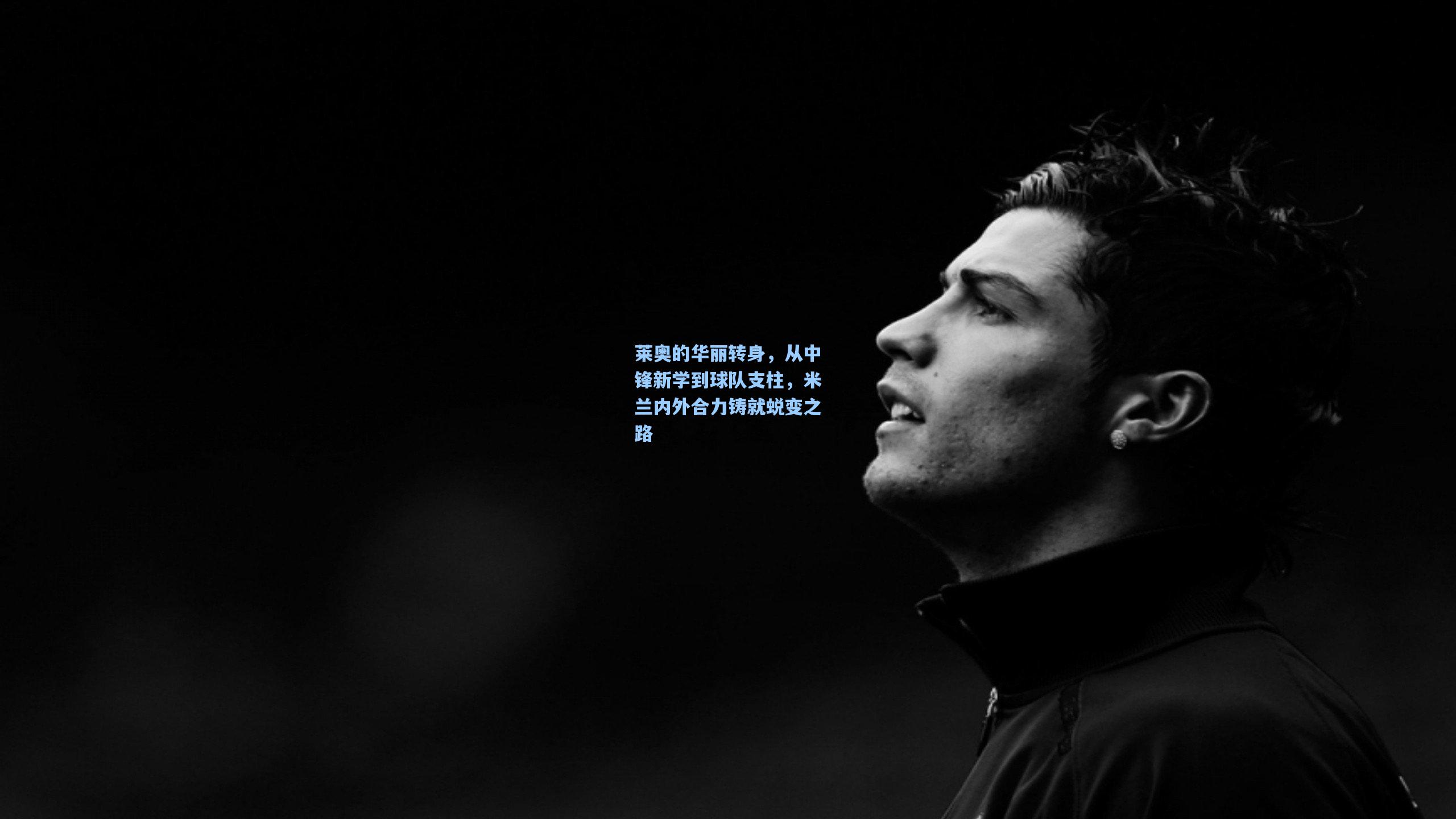 莱奥的华丽转身,从中锋新学到球队支柱,米兰内外合力铸就蜕变之路